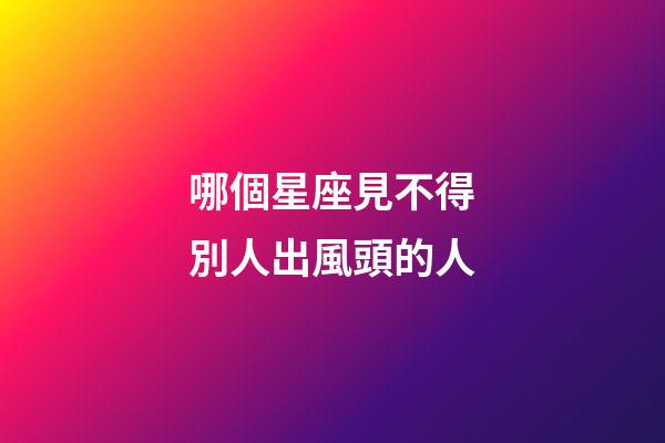 哪個星座見不得別人出風頭的人-第1張-星座運勢-玄機派