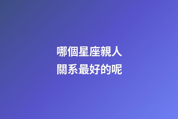 哪個星座親人關系最好的呢-第1張-星座運勢-玄機派