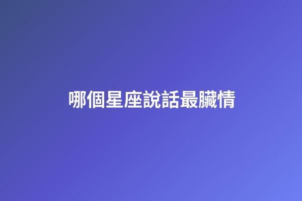 哪個星座說話最臟情-第1張-星座運勢-玄機派