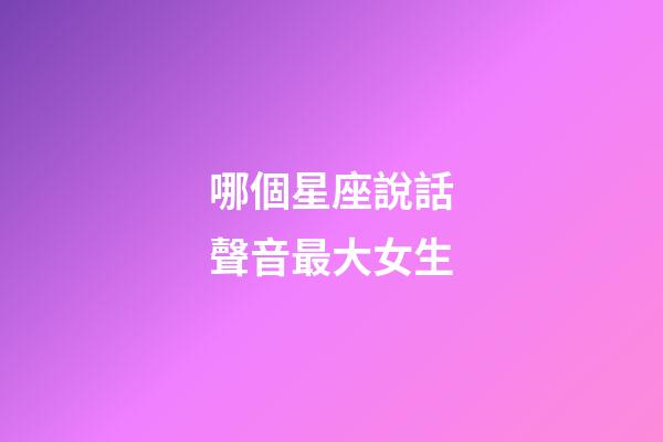 哪個星座說話聲音最大女生-第1張-星座運勢-玄機派