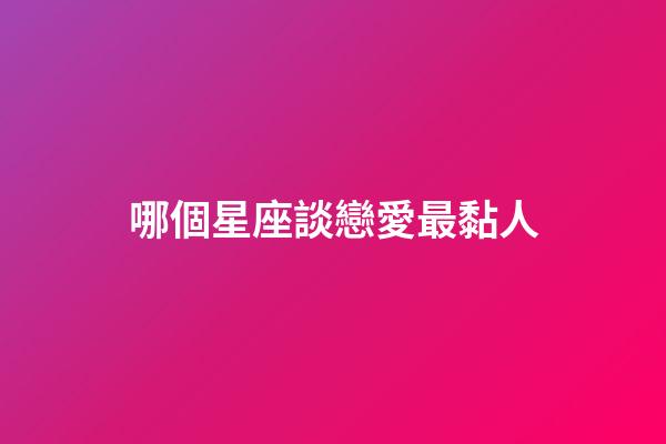 哪個星座談戀愛最黏人-第1張-星座運勢-玄機派