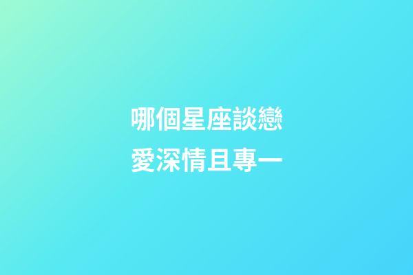 哪個星座談戀愛深情且專一-第1張-星座運勢-玄機派