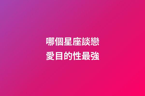 哪個星座談戀愛目的性最強-第1張-星座運勢-玄機派