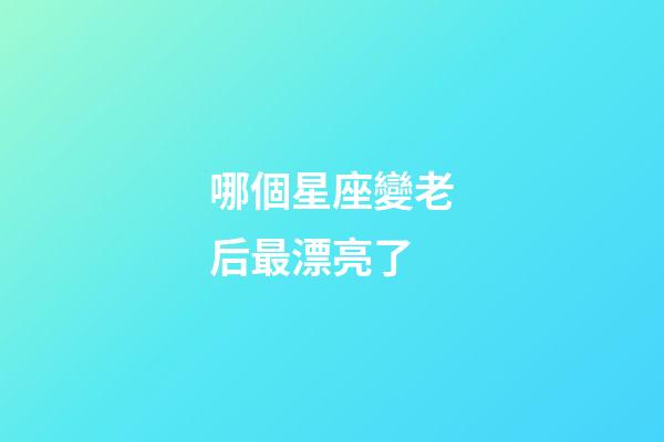 哪個星座變老后最漂亮了-第1張-星座運勢-玄機派