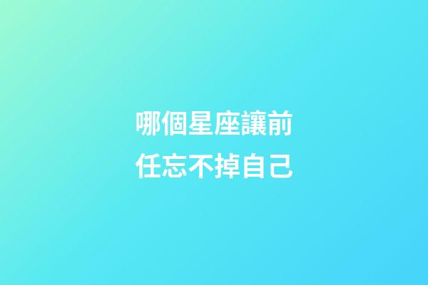 哪個星座讓前任忘不掉自己-第1張-星座運勢-玄機派