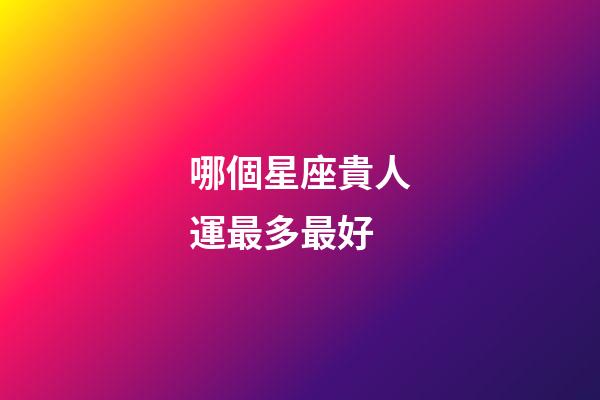 哪個星座貴人運最多最好-第1張-星座運勢-玄機派