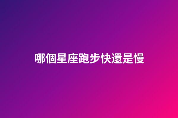 哪個星座跑步快還是慢-第1張-星座運勢-玄機派