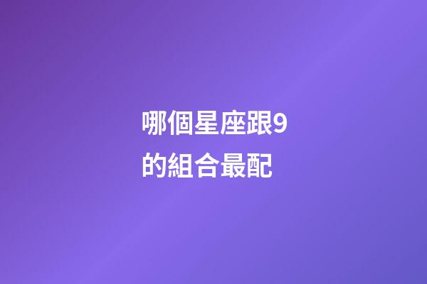 哪個星座跟9的組合最配-第1張-星座運(yùn)勢-玄機(jī)派