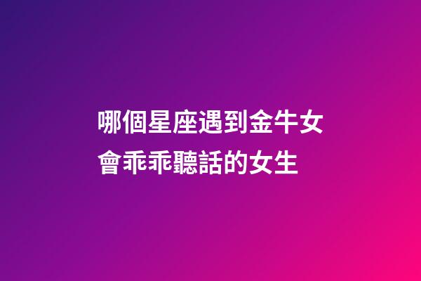 哪個星座遇到金牛女會乖乖聽話的女生-第1張-星座運勢-玄機派