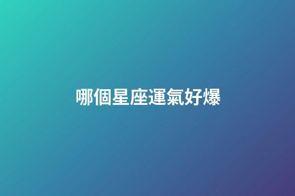 哪個星座運氣好爆-第1張-星座運勢-玄機派