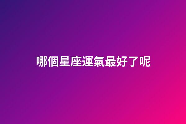 哪個星座運氣最好了呢-第1張-星座運勢-玄機派