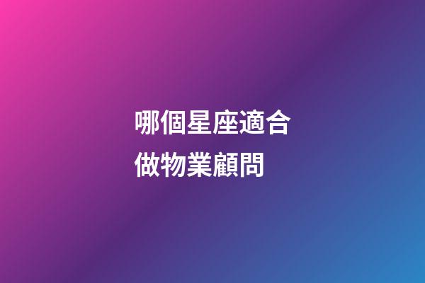 哪個星座適合做物業顧問-第1張-星座運勢-玄機派