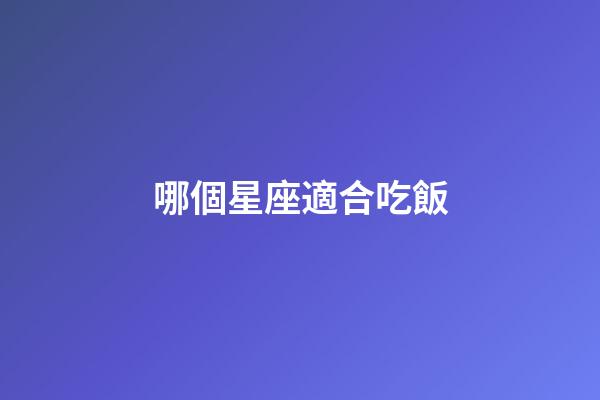 哪個星座適合吃飯-第1張-星座運勢-玄機派