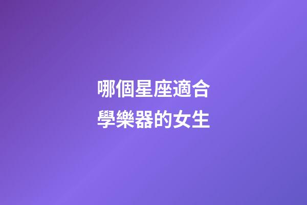 哪個星座適合學樂器的女生-第1張-星座運勢-玄機派