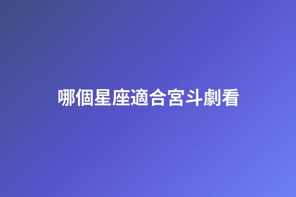 哪個星座適合宮斗劇看