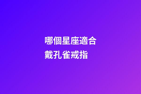哪個星座適合戴孔雀戒指-第1張-星座運勢-玄機派
