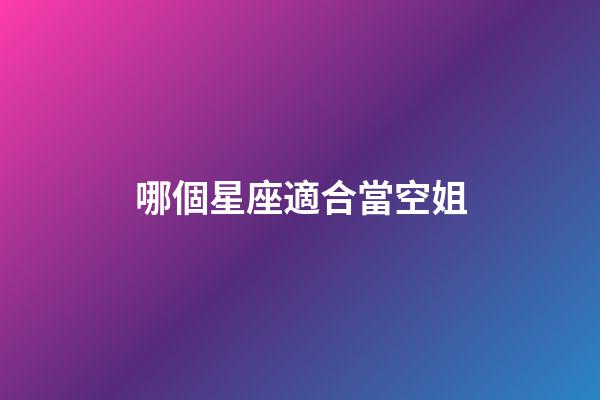 哪個星座適合當空姐-第1張-星座運勢-玄機派