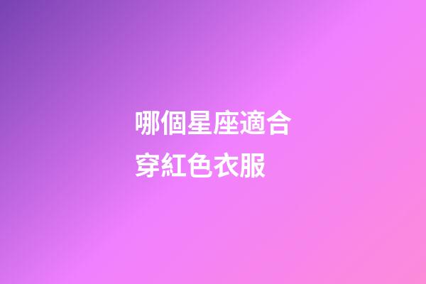 哪個星座適合穿紅色衣服-第1張-星座運勢-玄機派