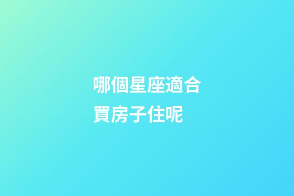 哪個星座適合買房子住呢-第1張-星座運勢-玄機派
