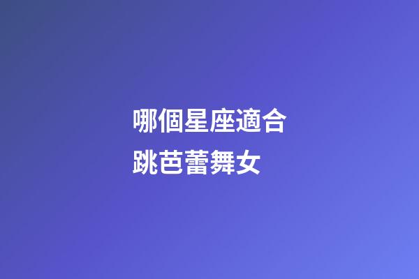 哪個星座適合跳芭蕾舞女