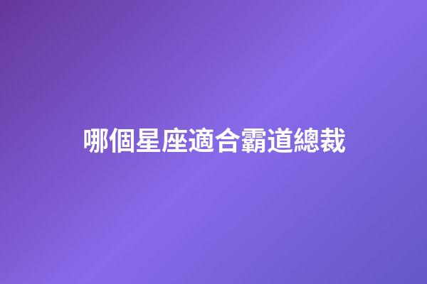 哪個星座適合霸道總裁-第1張-星座運勢-玄機派