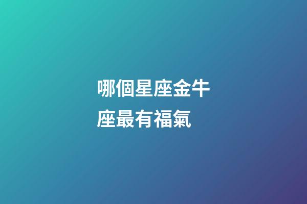 哪個星座金牛座最有福氣-第1張-星座運勢-玄機派