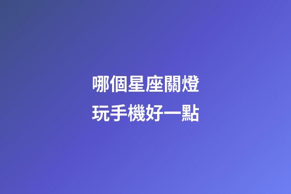 哪個星座關燈玩手機好一點-第1張-星座運勢-玄機派