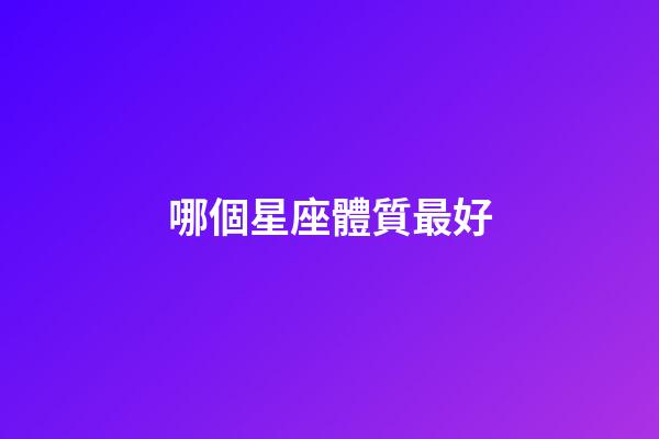 哪個星座體質最好-第1張-星座運勢-玄機派