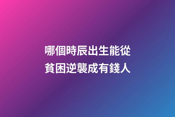 哪個時辰出生能從貧困逆襲成有錢人