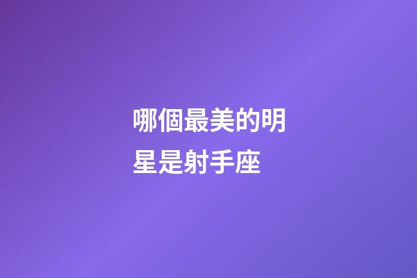 哪個最美的明星是射手座-第1張-星座運勢-玄機派
