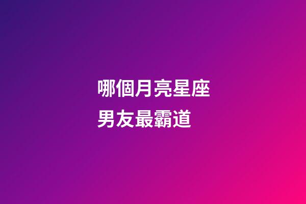 哪個月亮星座男友最霸道-第1張-星座運勢-玄機派