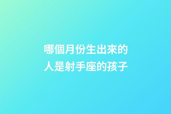 哪個月份生出來的人是射手座的孩子-第1張-星座運勢-玄機派