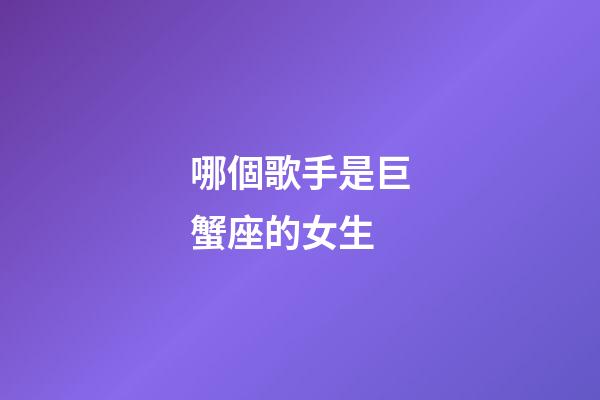哪個歌手是巨蟹座的女生-第1張-星座運勢-玄機派