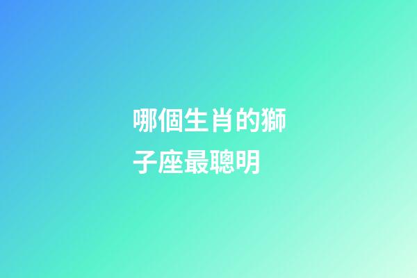 哪個生肖的獅子座最聰明-第1張-星座運勢-玄機派