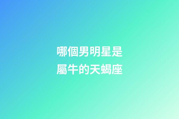 哪個男明星是屬牛的天蝎座-第1張-星座運勢-玄機派