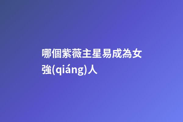 哪個紫薇主星易成為女強(qiáng)人