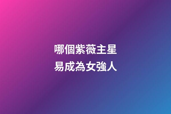 哪個紫薇主星易成為女強人