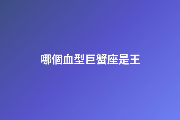 哪個血型巨蟹座是王-第1張-星座運勢-玄機派
