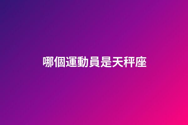 哪個運動員是天秤座-第1張-星座運勢-玄機派