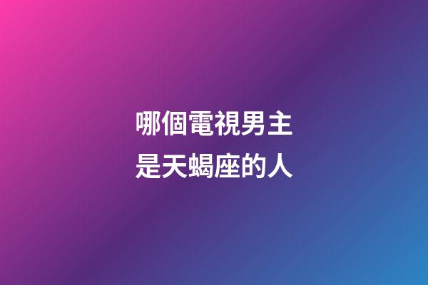 哪個電視男主是天蝎座的人-第1張-星座運勢-玄機派
