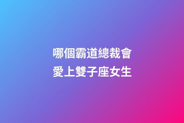 哪個霸道總裁會愛上雙子座女生-第1張-星座運(yùn)勢-玄機(jī)派