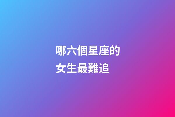 哪六個星座的女生最難追-第1張-星座運勢-玄機派