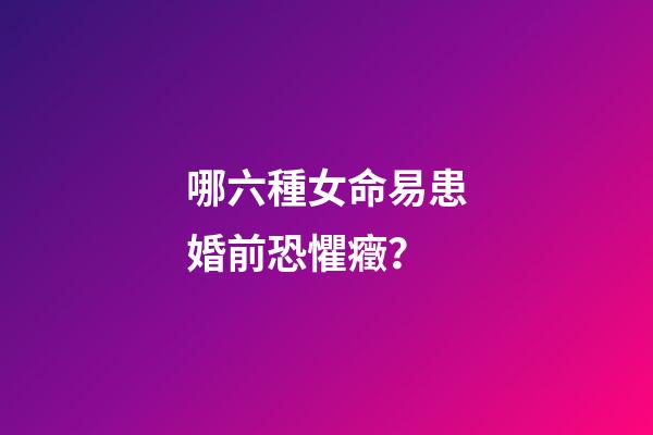 哪六種女命易患婚前恐懼癥？