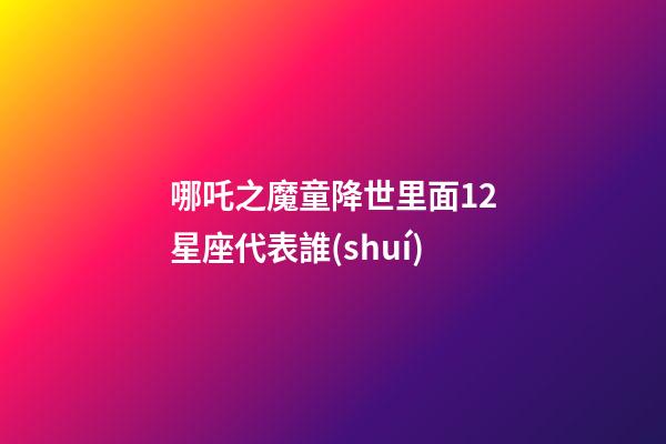 哪吒之魔童降世里面12星座代表誰(shuí)-第1張-星座運(yùn)勢(shì)-玄機(jī)派