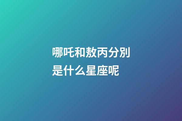 哪吒和敖丙分別是什么星座呢-第1張-星座運勢-玄機派