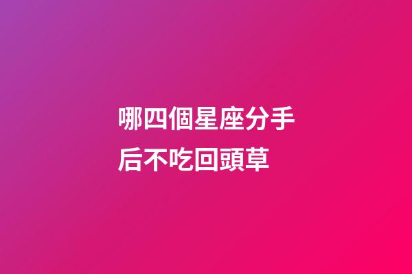 哪四個星座分手后不吃回頭草-第1張-星座運勢-玄機派