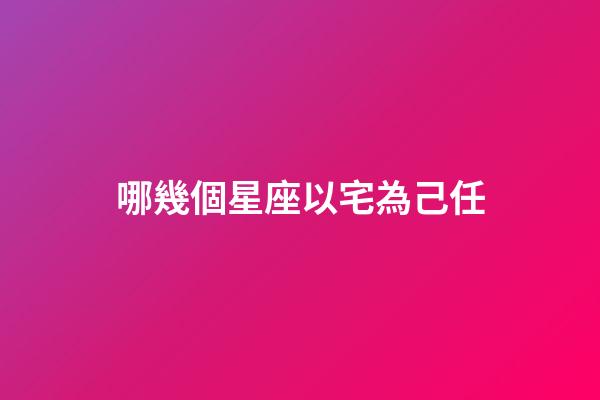 哪幾個星座以宅為己任-第1張-星座運勢-玄機派