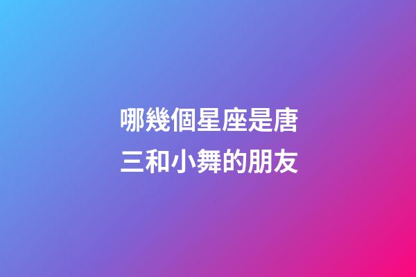 哪幾個星座是唐三和小舞的朋友-第1張-星座運勢-玄機派