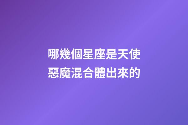 哪幾個星座是天使惡魔混合體出來的-第1張-星座運勢-玄機派