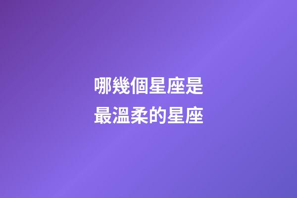 哪幾個星座是最溫柔的星座-第1張-星座運勢-玄機派